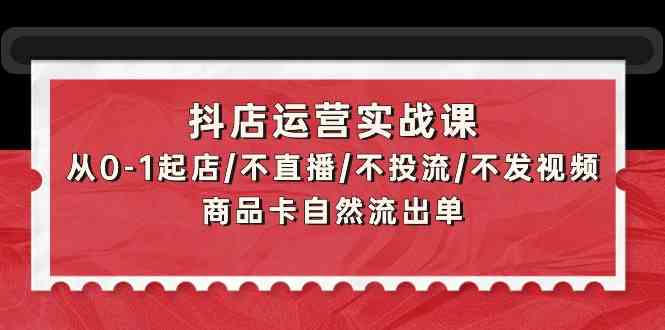 抖店运营实战课：从0-1起店/不直播/不投流/不发视频/商品卡自然流出单云创资源网-云创-资源网云创资源