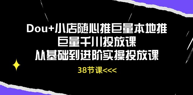 Dou+小店随心推巨量本地推巨量千川投放课，从基础到进阶实操投放课（38节）云创资源网-云创-资源网云创资源