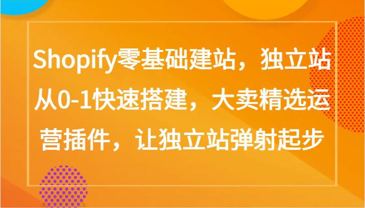 Shopify零基础建站，独立站从0-1快速搭建，大卖精选运营插件，让独立站弹射起步云创资源网-云创-资源网云创资源