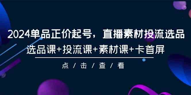 （9718期）2024单品正价起号，直播素材投流选品，选品课+投流课+素材课+卡首屏-101节云创资源网-云创-资源网云创资源