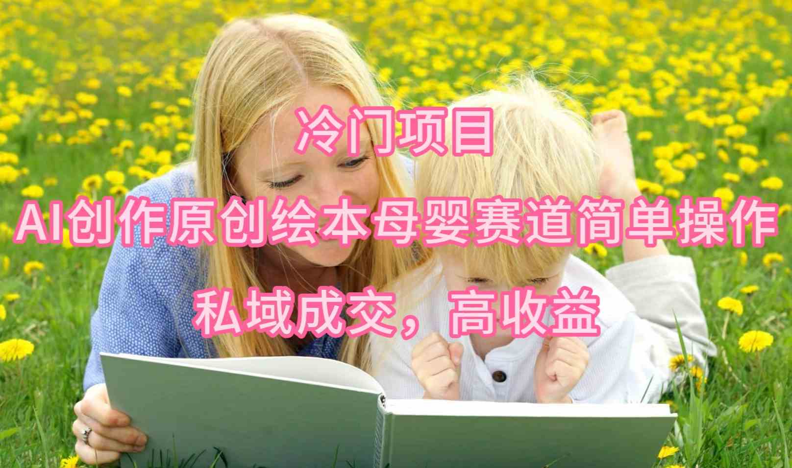（9726期）冷门项目，AI创作原创绘本母婴赛道简单操作，私域成交，高收益云创资源网-云创-资源网云创资源