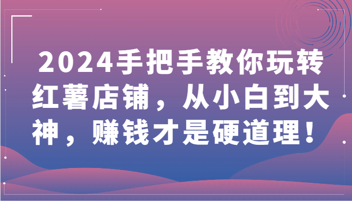 2024手把手教你玩转红薯店铺，从小白到大神，赚钱才是硬道理！云创资源网-云创-资源网云创资源