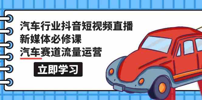 汽车行业抖音短视频直播新媒体必修课，汽车赛道流量运营（118节课）云创资源网-云创-资源网云创资源