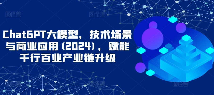 ChatGPT大模型，技术场景与商业应用(2024)，赋能千行百业产业链升级云创资源网-云创-资源网云创资源