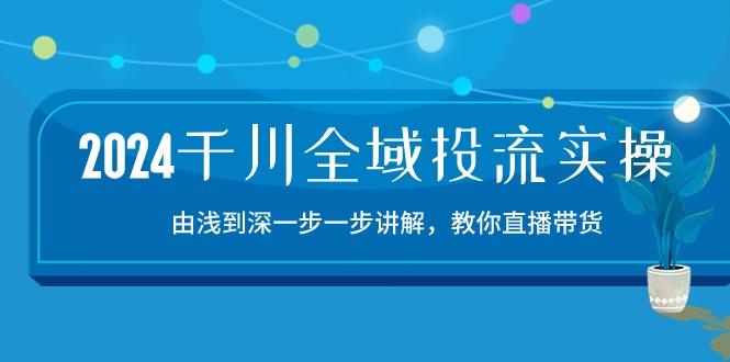 2024千川全域投流精品实操：由谈到深一步一步讲解，教你直播带货（15节）云创资源网-云创-资源网云创资源
