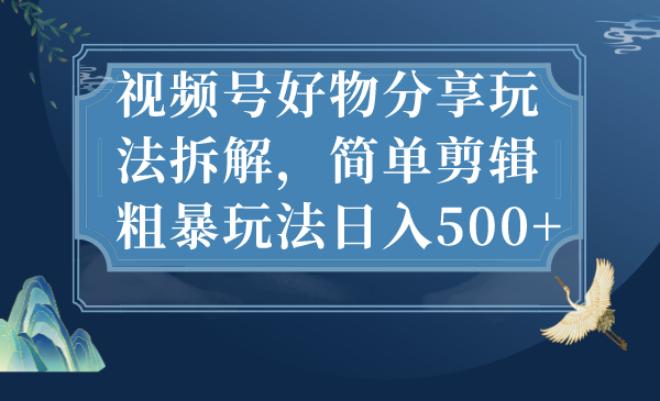 视频号好物分享玩法拆解，简单剪辑粗暴玩法日入500+云创资源网-云创-资源网云创资源