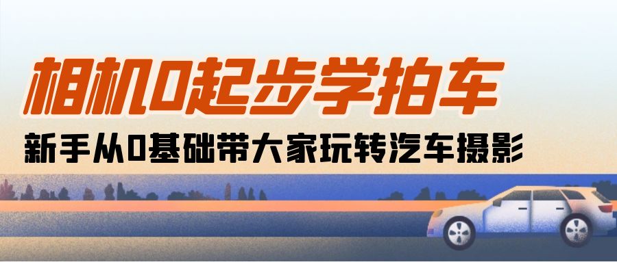 （10657期）相机0起步学拍车：新手从0基础带大家玩转汽车摄影（18节课）云创资源网-云创-资源网云创资源