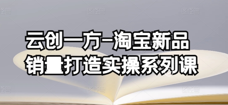 云创一方-淘宝新品销量打造实操系列课，基础销量打造(4课程)+补单渠道分析(4课程)云创资源网-云创-资源网云创资源