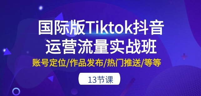 国际版Tiktok抖音运营流量实战班：账号定位/作品发布/热门推送/等等-13节云创资源网-云创-资源网云创资源
