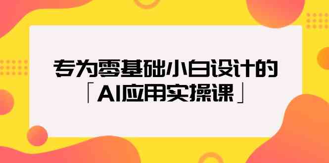 专为零基础小白设计的「AI应用实操课」云创资源网-云创-资源网云创资源