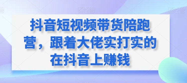 抖音短视频带货陪跑营，跟着大佬实打实的在抖音上赚钱云创资源网-云创-资源网云创资源