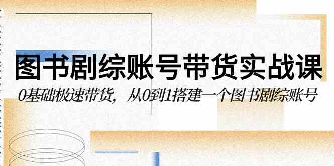 （9671期）图书-剧综账号带货实战课，0基础极速带货，从0到1搭建一个图书剧综账号云创资源网-云创-资源网云创资源