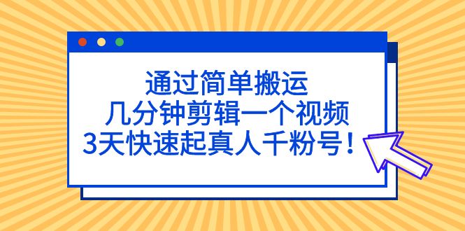 通过简单搬运，几分钟剪辑一个视频，3天快速起真人千粉号！云创资源网-云创-资源网云创资源
