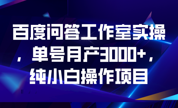 百度问答工作室实操，单号月产3000+，纯小白操作项目云创资源网-云创-资源网云创资源
