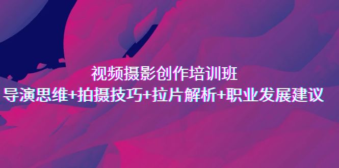 视频摄影创作培训班，导演思维+拍摄技巧+拉片解析+职业发展建议云创资源网-云创-资源网云创资源