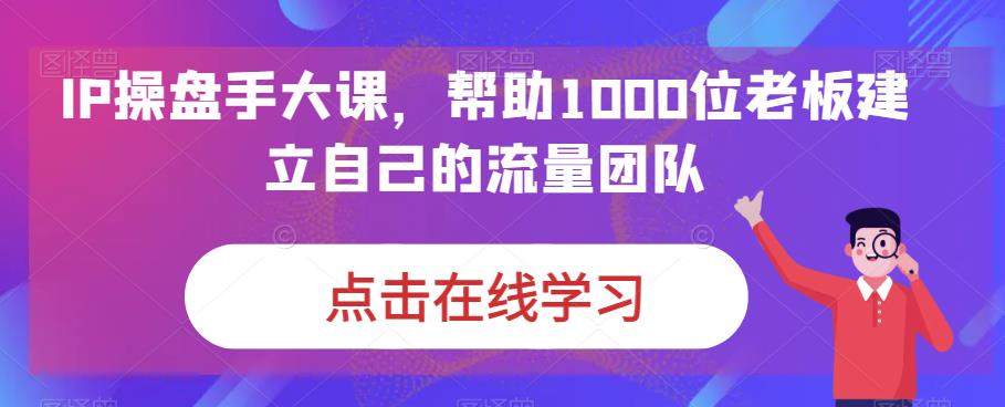 IP-操盘手大课，帮助1000位老板建立自己的流量团队（13节课）云创资源网-云创-资源网云创资源