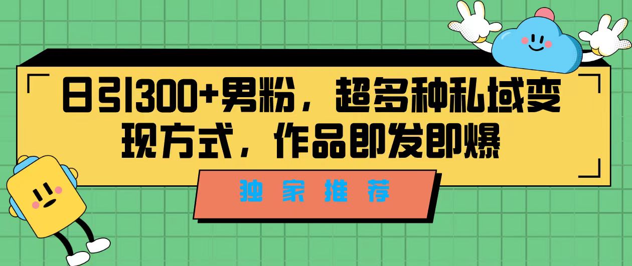 独家推荐！日引300+男粉，超多种私域变现方式，作品即发即报云创资源网-云创-资源网云创资源