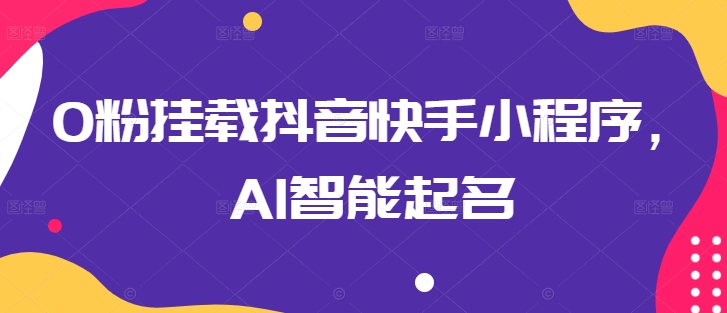 0粉挂载抖音快手小程序，AI智能起名云创资源网-云创-资源网云创资源