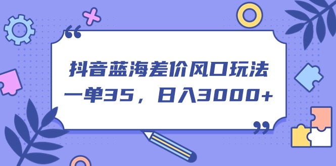抖音蓝海差价风口玩法，一单35，日入3000+云创资源网-云创-资源网云创资源