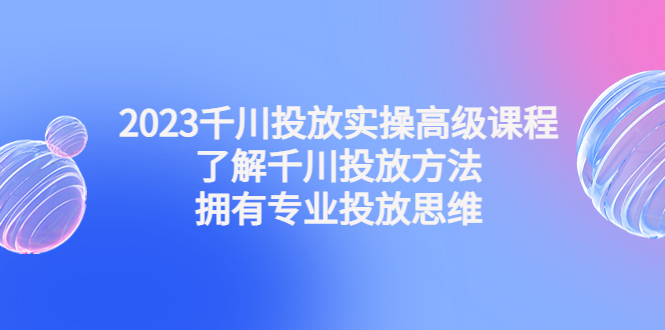2023千川投放实操高级课程：了解千川投放方法，拥有专业投放思维云创资源网-云创-资源网云创资源