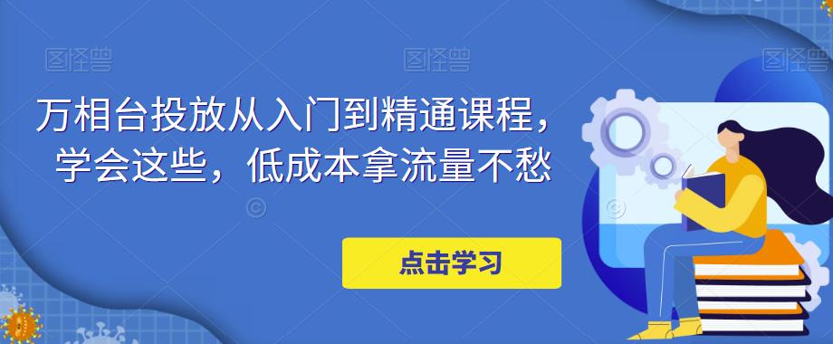 万相台投放·新手到精通课程，学会这些，低成本拿流量不愁！云创资源网-云创-资源网云创资源