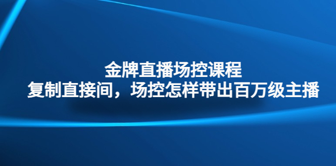 金牌直播场控课程：复制直接间，场控如何带出百万级主播云创资源网-云创-资源网云创资源