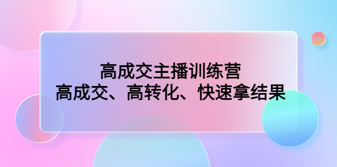 高成交主播训练营：高成交、高转化、快速拿结果云创资源网-云创-资源网云创资源