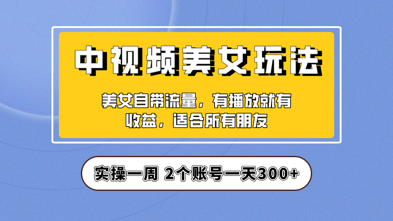 实操一天300+，【中视频美女号】项目拆解，保姆级教程助力你快速成单！云创资源网-云创-资源网云创资源