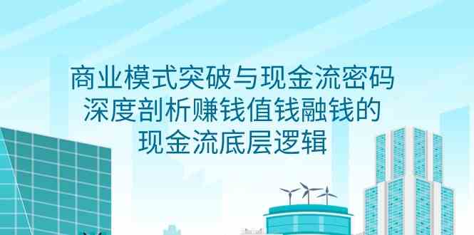 （9422期）商业模式 突破与现金流密码，深度剖析赚钱值钱融钱的现金流底层逻辑-无水印云创资源网-云创-资源网云创资源