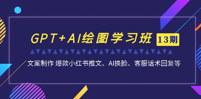 GPT+AI绘图学习班【13期更新】 文案制作 爆款小红书推文、AI换脸、客服话术云创资源网-云创-资源网云创资源