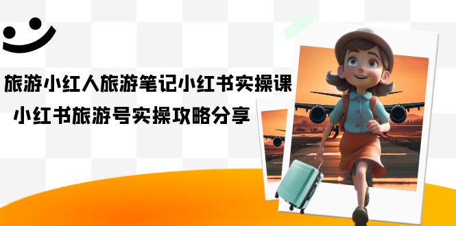 旅游小红人-旅游笔记小红书实操课，小红书旅游号实操攻略分享（8节课）云创资源网-云创-资源网云创资源