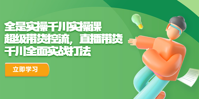 全是实操千川实操课，超级带货控流，直播带货 千川全面实战打法云创资源网-云创-资源网云创资源