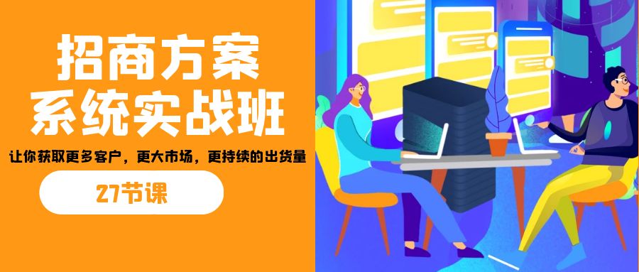 招商·方案系统实战班：让你获取更多客户，更大市场，更持续的出货量(27节)云创资源网-云创-资源网云创资源