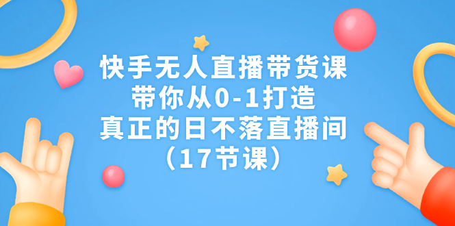 快手无人直播带货课，带你从0-1打造，真正的日不落直播间（17节课）云创资源网-云创-资源网云创资源