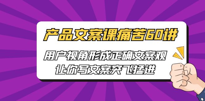 产品文案课痛苦60讲，用户视角形成正确文案观，让你写文案突飞猛进云创资源网-云创-资源网云创资源