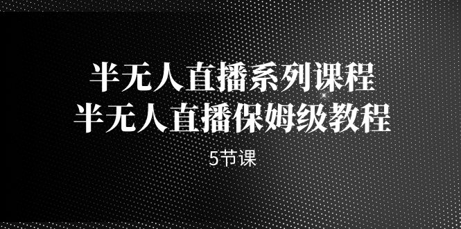 半无人直播系列课程，半无人直播保姆级教程（5节课）云创资源网-云创-资源网云创资源