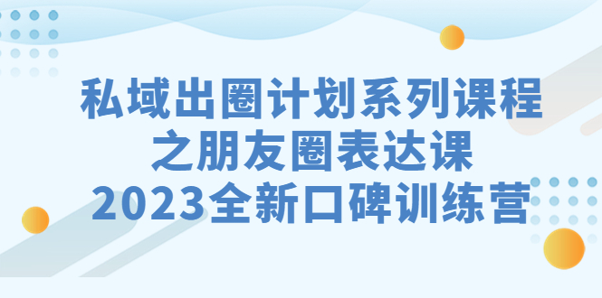 私域-出圈计划系列课程之朋友圈-表达课，2023全新口碑训练营云创资源网-云创-资源网云创资源