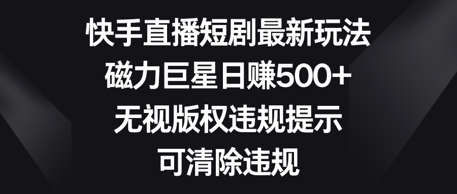 快手直播短剧最新玩法，磁力巨星日赚500+，无视版权违规提示，可清除违规云创资源网-云创-资源网云创资源