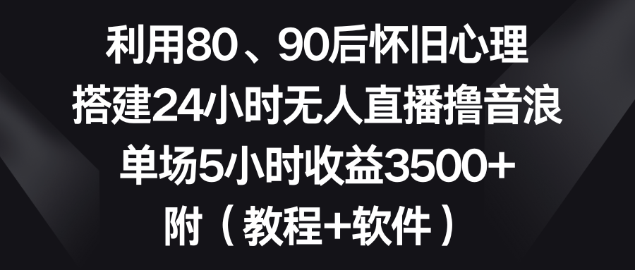 利用80、90后怀旧心理，搭建24小时无人直播撸音浪，单场5小时收益3500+…云创资源网-云创-资源网云创资源