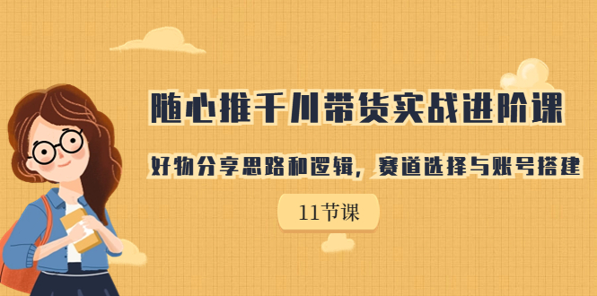 随心推千川带货实战进阶课，好物分享思路和逻辑，赛道选择与账号搭建云创资源网-云创-资源网云创资源