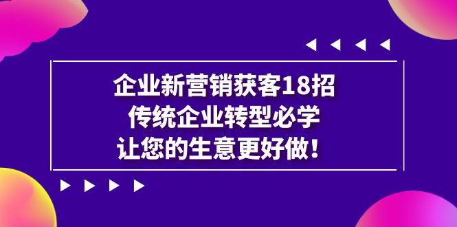 企业·新营销·获客18招，传统企业·转型必学，让您的生意更好做云创资源网-云创-资源网云创资源