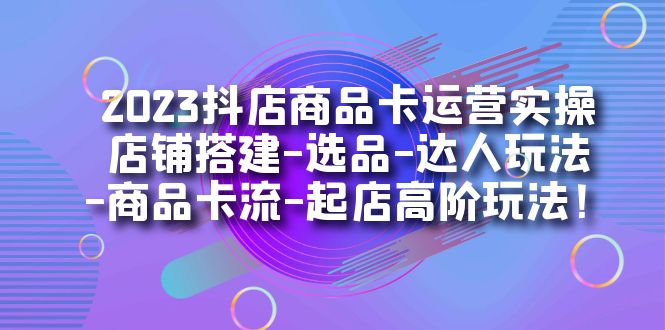 2023抖店商品卡运营实操：店铺搭建-选品-达人玩法-商品卡流-起店高阶玩玩云创资源网-云创-资源网云创资源