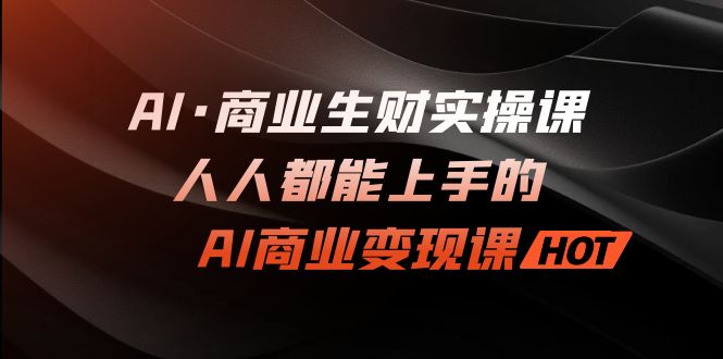 AI·商业生财实操课：人人都能上手的AI·商业变现课云创资源网-云创-资源网云创资源