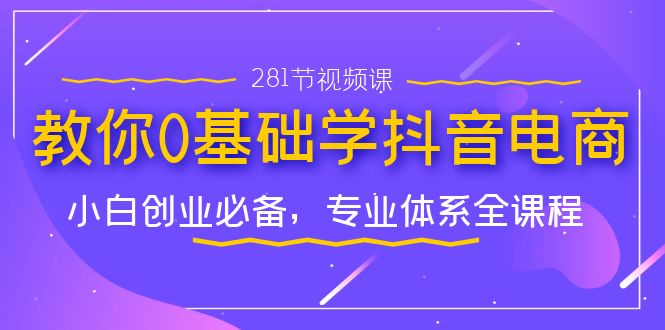 教你0基础学·抖音电商：小白创业必备，专业体系全课程（281节视频课）云创资源网-云创-资源网云创资源