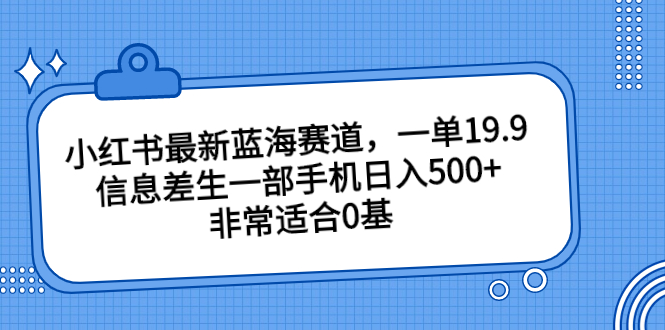 小红书最新蓝海赛道，一单19.9，信息差生一部手机日入500+，非常适合0基云创资源网-云创-资源网云创资源