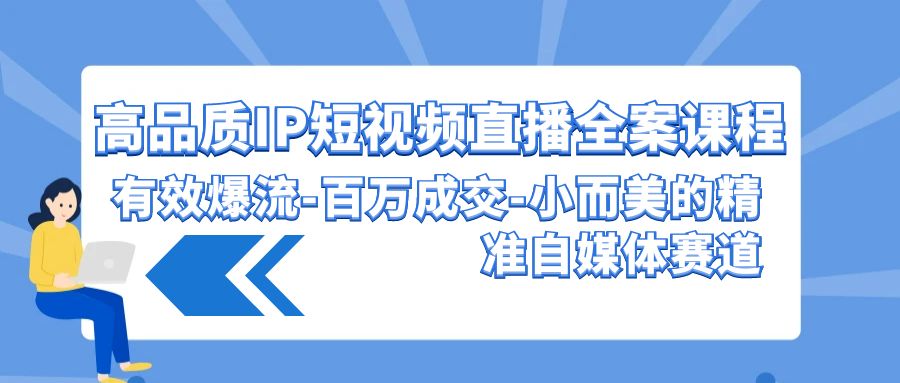 高品质IP短视频直播全案课程，有效爆流百万成交，小而美的精准自媒体赛道云创资源网-云创-资源网云创资源