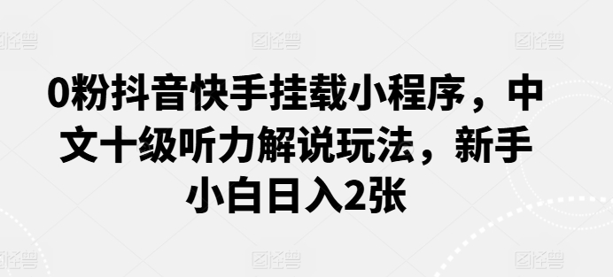 0粉抖音快手挂载小程序，中文十级听力解说玩法，新手小白日入2张云创资源网-云创-资源网云创资源