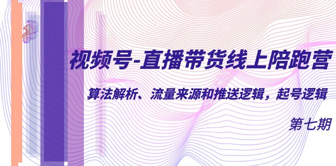 视频号-直播带货线上陪跑营第7期：算法解析、流量来源和推送逻辑，起号逻辑云创资源网-云创-资源网云创资源