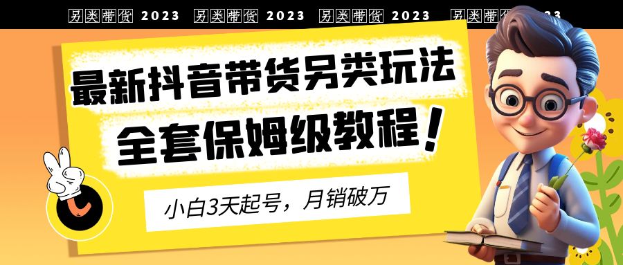 2023年最新抖音带货另类玩法，3天起号，月销破万（保姆级教程）云创资源网-云创-资源网云创资源