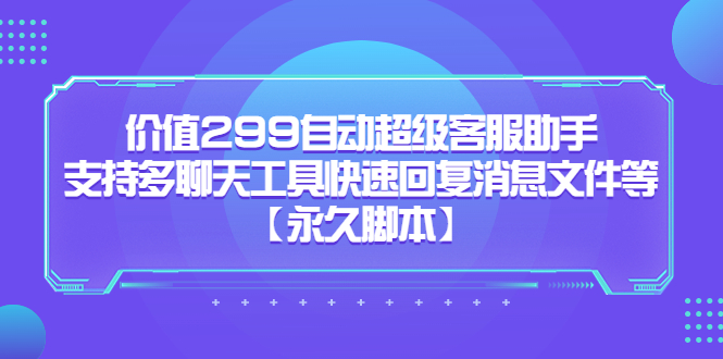 价值299自动超级客服助手，支持多聊天工具快速回复消息文件等【永久脚本】云创资源网-云创-资源网云创资源